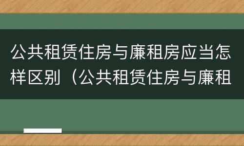 公共租赁住房与廉租房应当怎样区别（公共租赁住房与廉租房的区别）