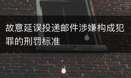 故意延误投递邮件涉嫌构成犯罪的刑罚标准