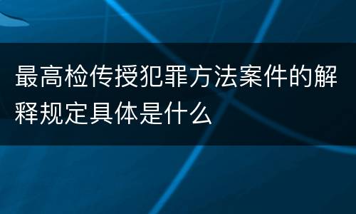 最高检传授犯罪方法案件的解释规定具体是什么