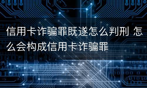 信用卡诈骗罪既遂怎么判刑 怎么会构成信用卡诈骗罪