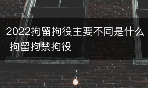 2022拘留拘役主要不同是什么 拘留拘禁拘役