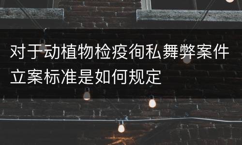 对于动植物检疫徇私舞弊案件立案标准是如何规定