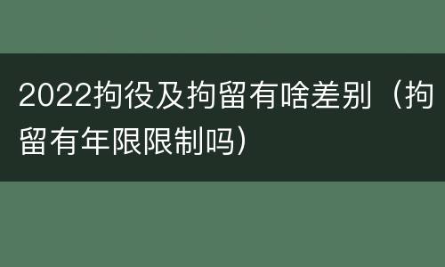 2022拘役及拘留有啥差别（拘留有年限限制吗）