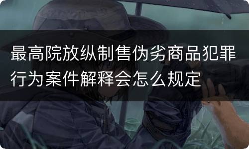 最高院放纵制售伪劣商品犯罪行为案件解释会怎么规定