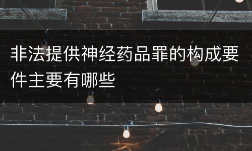 非法提供神经药品罪的构成要件主要有哪些