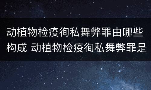 动植物检疫徇私舞弊罪由哪些构成 动植物检疫徇私舞弊罪是故意犯罪吗
