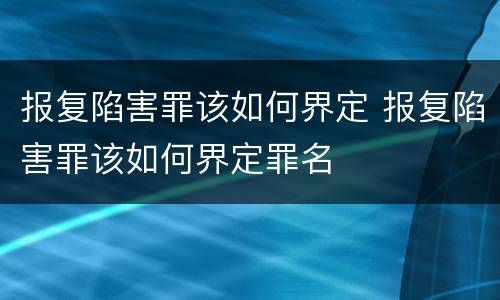 报复陷害罪该如何界定 报复陷害罪该如何界定罪名