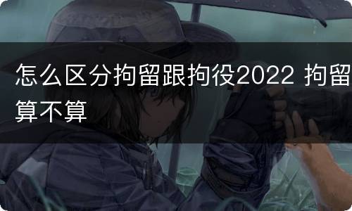 怎么区分拘留跟拘役2022 拘留算不算
