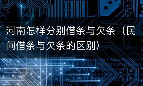 河南怎样分别借条与欠条（民间借条与欠条的区别）