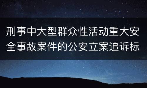 刑事中大型群众性活动重大安全事故案件的公安立案追诉标准是如何规定