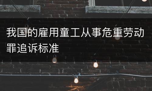我国的雇用童工从事危重劳动罪追诉标准