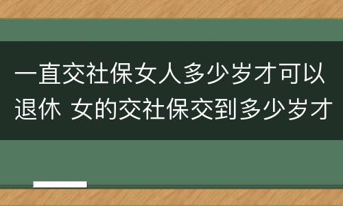 一直交社保女人多少岁才可以退休 女的交社保交到多少岁才能领钱