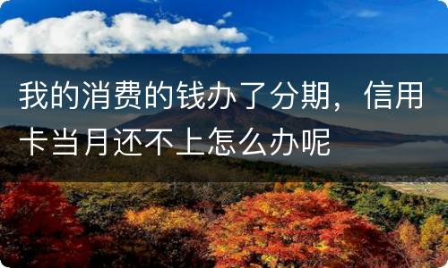 我的消费的钱办了分期，信用卡当月还不上怎么办呢