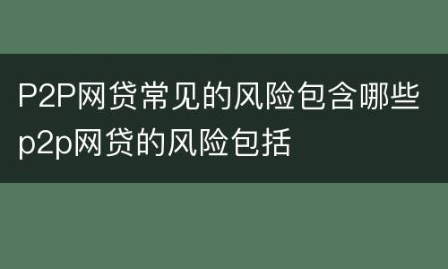 P2P网贷常见的风险包含哪些 p2p网贷的风险包括