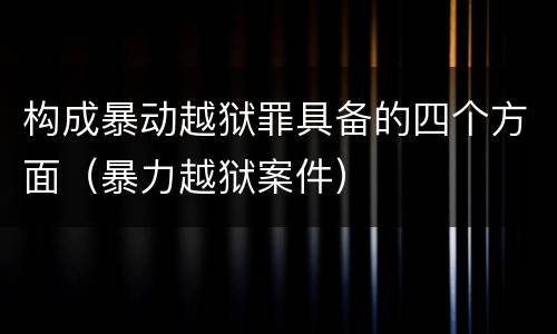 构成暴动越狱罪具备的四个方面（暴力越狱案件）