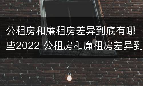 公租房和廉租房差异到底有哪些2022 公租房和廉租房差异到底有哪些2022年的