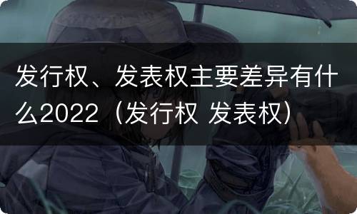 发行权、发表权主要差异有什么2022（发行权 发表权）
