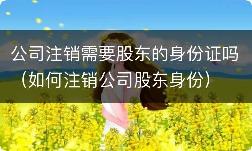 公司注销需要股东的身份证吗（如何注销公司股东身份）