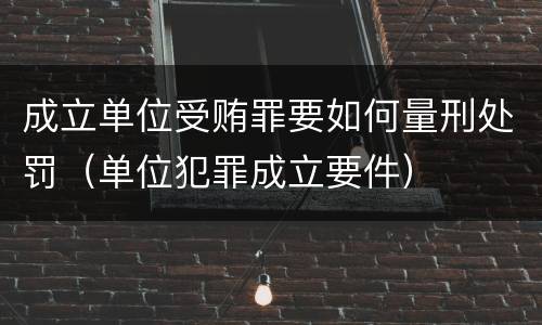 成立单位受贿罪要如何量刑处罚（单位犯罪成立要件）