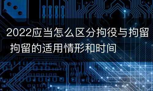 2022应当怎么区分拘役与拘留 拘留的适用情形和时间