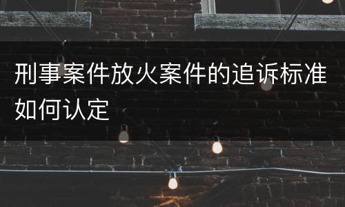 刑事案件放火案件的追诉标准如何认定