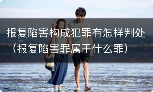报复陷害构成犯罪有怎样判处（报复陷害罪属于什么罪）
