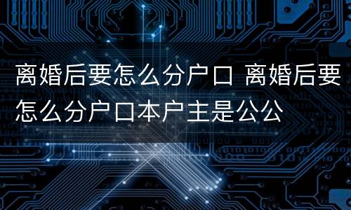 离婚后要怎么分户口 离婚后要怎么分户口本户主是公公