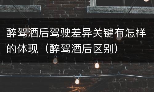 醉驾酒后驾驶差异关键有怎样的体现（醉驾酒后区别）