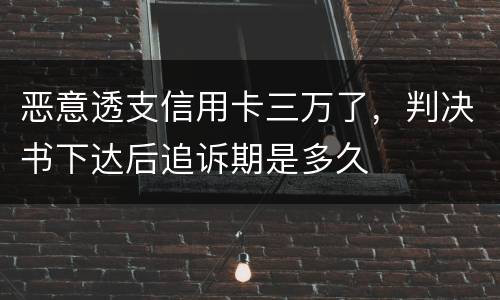 恶意透支信用卡三万了，判决书下达后追诉期是多久