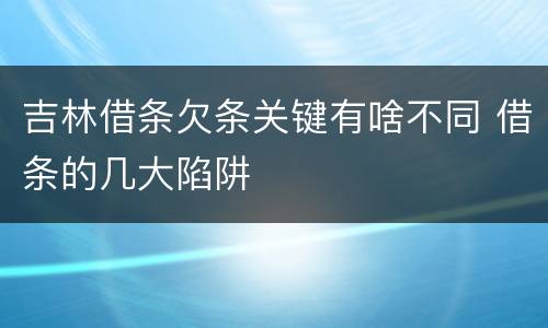 吉林借条欠条关键有啥不同 借条的几大陷阱