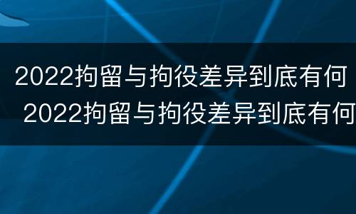 2022拘留与拘役差异到底有何 2022拘留与拘役差异到底有何区别