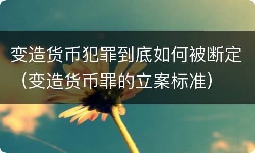 变造货币犯罪到底如何被断定（变造货币罪的立案标准）