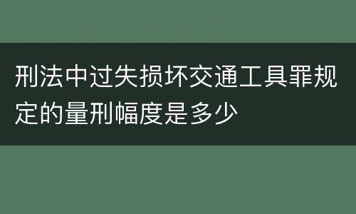 刑法中过失损坏交通工具罪规定的量刑幅度是多少