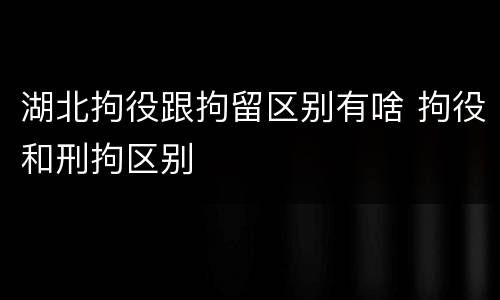 湖北拘役跟拘留区别有啥 拘役和刑拘区别