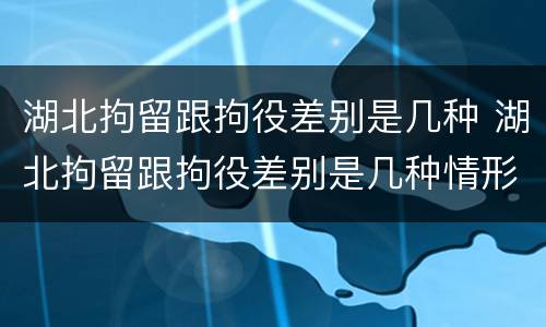湖北拘留跟拘役差别是几种 湖北拘留跟拘役差别是几种情形