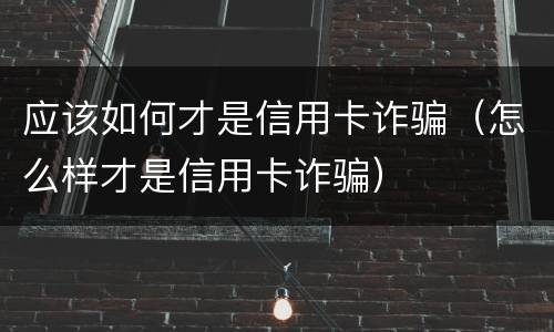 应该如何才是信用卡诈骗（怎么样才是信用卡诈骗）