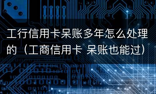 工行信用卡呆账多年怎么处理的（工商信用卡 呆账也能过）