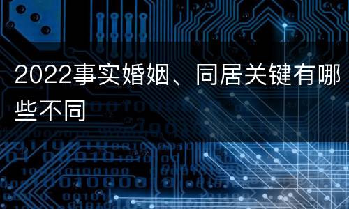 2022事实婚姻、同居关键有哪些不同