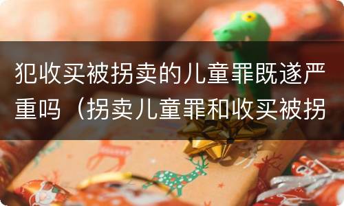 犯收买被拐卖的儿童罪既遂严重吗（拐卖儿童罪和收买被拐卖儿童罪）