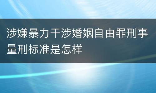 涉嫌暴力干涉婚姻自由罪刑事量刑标准是怎样