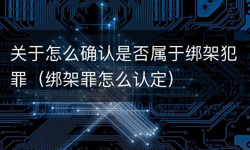 关于怎么确认是否属于绑架犯罪（绑架罪怎么认定）