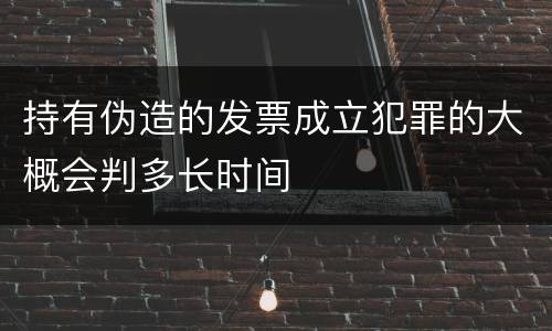 持有伪造的发票成立犯罪的大概会判多长时间