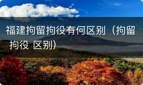 福建拘留拘役有何区别（拘留 拘役 区别）
