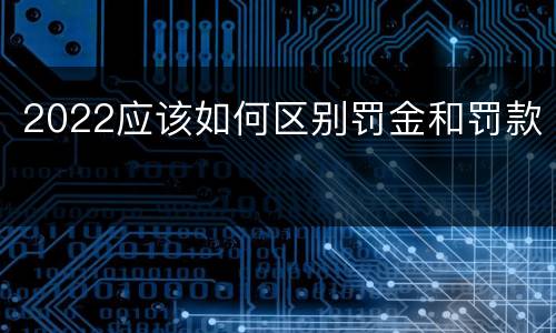 2022应该如何区别罚金和罚款