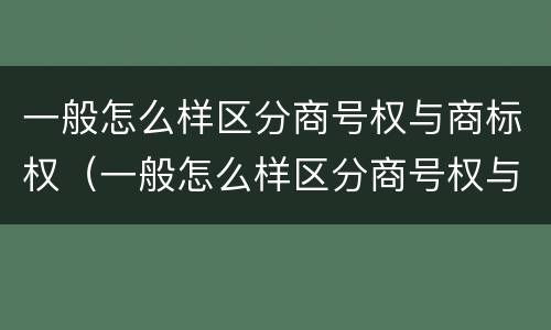 一般怎么样区分商号权与商标权（一般怎么样区分商号权与商标权呢）