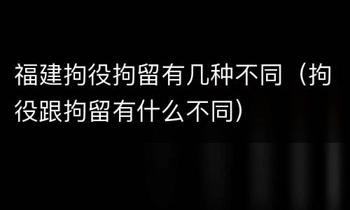 福建拘役拘留有几种不同（拘役跟拘留有什么不同）