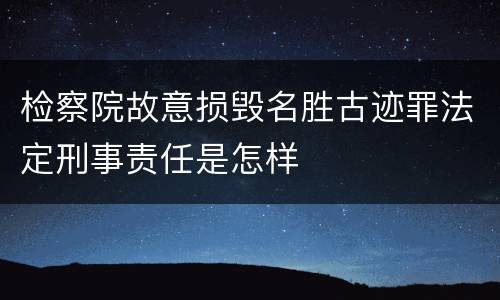 检察院故意损毁名胜古迹罪法定刑事责任是怎样
