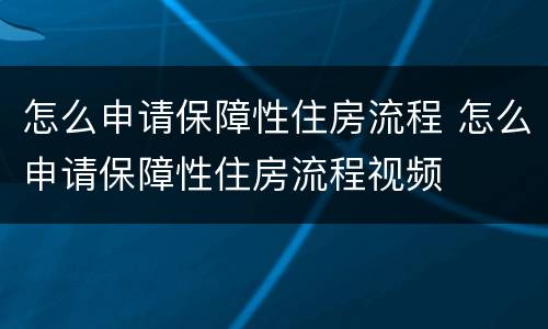 怎么申请保障性住房流程 怎么申请保障性住房流程视频