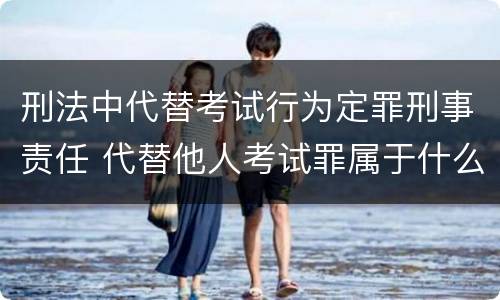 刑法中代替考试行为定罪刑事责任 代替他人考试罪属于什么类犯罪