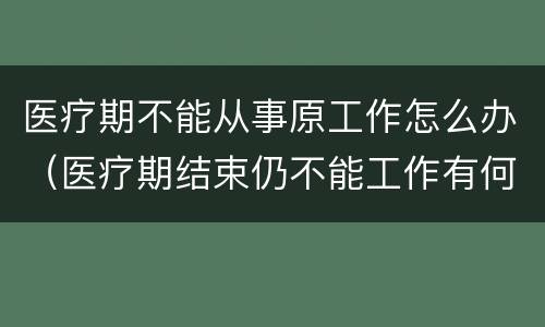 医疗期不能从事原工作怎么办（医疗期结束仍不能工作有何规定）